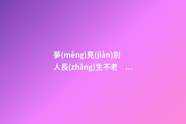 夢(mèng)見(jiàn)別人長(zhǎng)生不老　周公解夢(mèng)之夢(mèng)到別人長(zhǎng)生不老